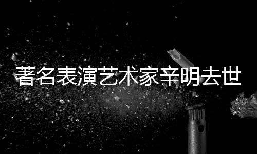 表演明去享年著名艺术家辛世 岁